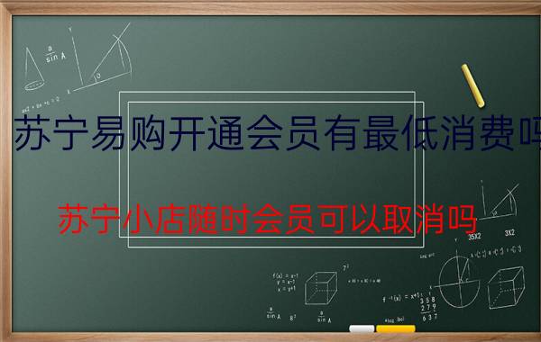 苏宁易购开通会员有最低消费吗 苏宁小店随时会员可以取消吗？